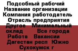 Подсобный рабочий › Название организации ­ Компания-работодатель › Отрасль предприятия ­ Другое › Минимальный оклад ­ 1 - Все города Работа » Вакансии   . Дагестан респ.,Южно-Сухокумск г.